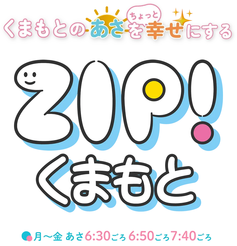 くまもとのあさをちょっと幸せにする ZIP!くまもと 月～金 あさ6：20ごろ～7：40ごろ