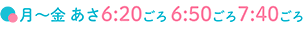月～金あさ6：20ごろ～7:40ごろ